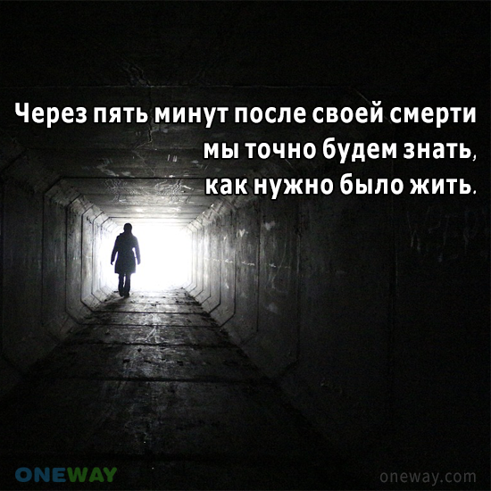 Остановись через 5 минут. Через 5 минут после смерти мы точно будем знать как надо было жить. Через пять минут.