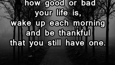 no-matter-how-good-or-bad-your-life-is-wake-up-each-morning-and-be-thankful-that-you-still-have-one