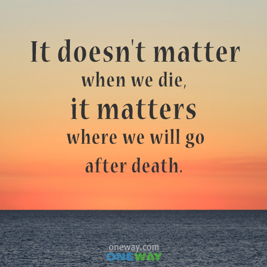 It doesn't matter when we die , it matters where we will go...